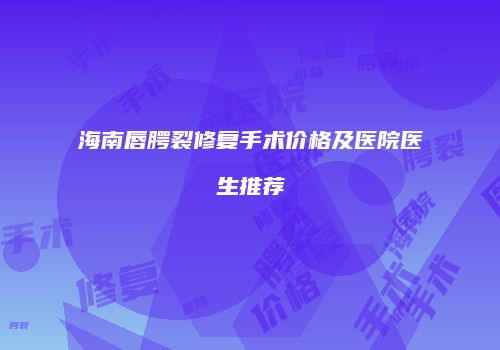 海南唇腭裂修复手术价格及医院医生推荐