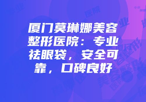 厦门莫琳娜美容整形医院：专业祛眼袋，安全可靠，口碑良好