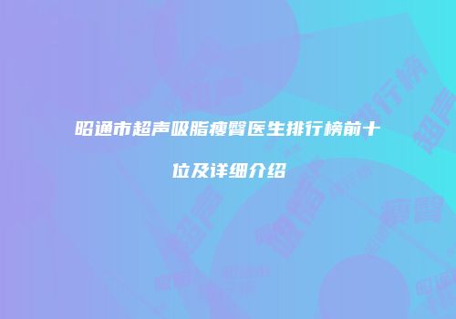 昭通市超声吸脂瘦臀医生排行榜前十位及详细介绍