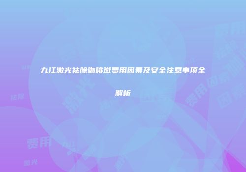 九江激光祛除咖啡斑费用因素及安全注意事项全解析