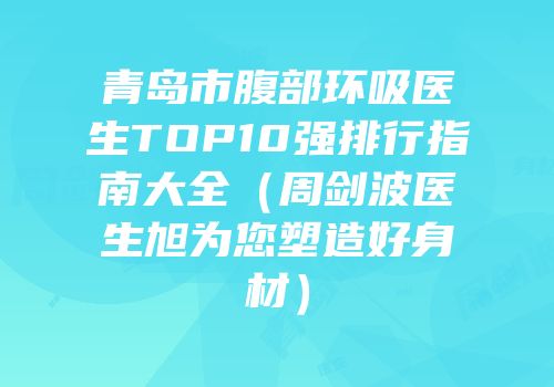 青岛市腹部环吸医生TOP10强排行指南大全（周剑波医生旭为您塑造好身材）