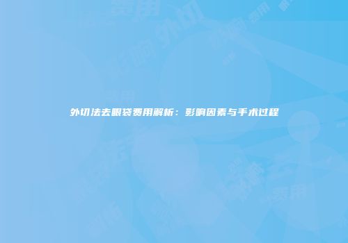 外切法去眼袋费用解析：影响因素与手术过程