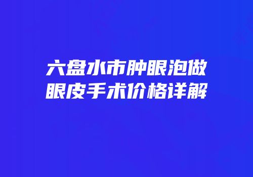 六盘水市肿眼泡做眼皮手术价格详解