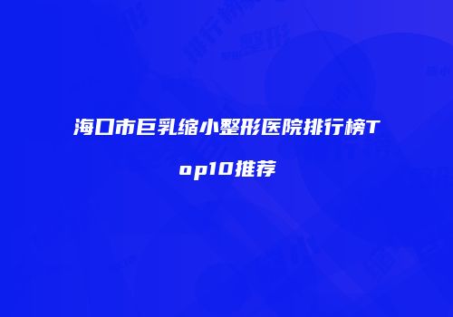 海口市巨乳缩小整形医院排行榜Top10推荐