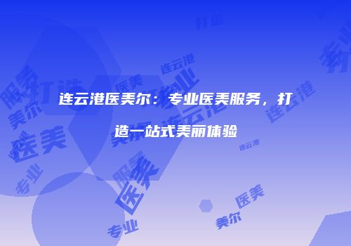 连云港医美尔：专业医美服务，打造一站式美丽体验