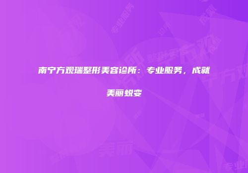 南宁方观瑞整形美容诊所：专业服务，成就美丽蜕变