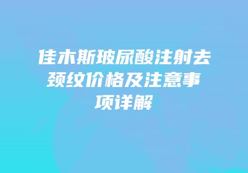 佳木斯玻尿酸注射去颈纹价格及注意事项详解