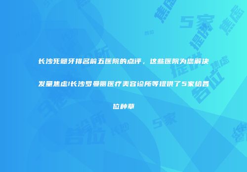 长沙死髓牙排名前五医院的点评，这些医院为您解决发量焦虑!长沙罗曼丽医疗美容诊所等提供了5家给各位种草