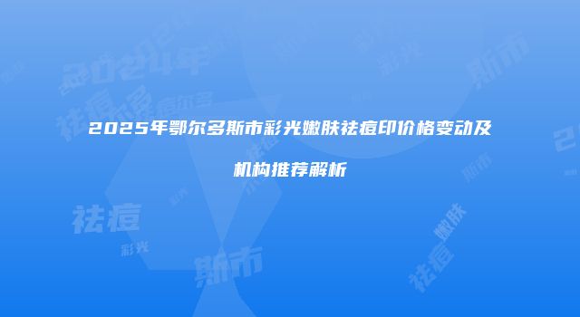 2025年鄂尔多斯市彩光嫩肤祛痘印价格变动及机构推荐解析