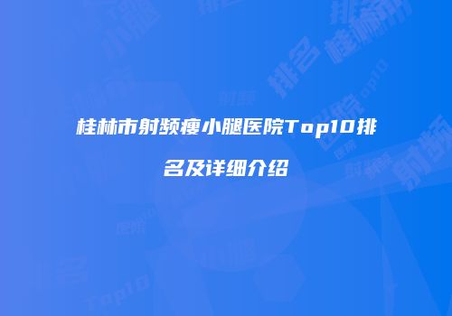 桂林市射频瘦小腿医院Top10排名及详细介绍
