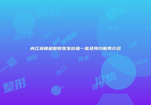 内江蒋德超整形医生价格一览及预约服务介绍