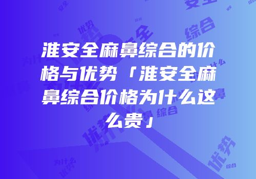淮安全麻鼻综合的价格与优势「淮安全麻鼻综合价格为什么这么贵」