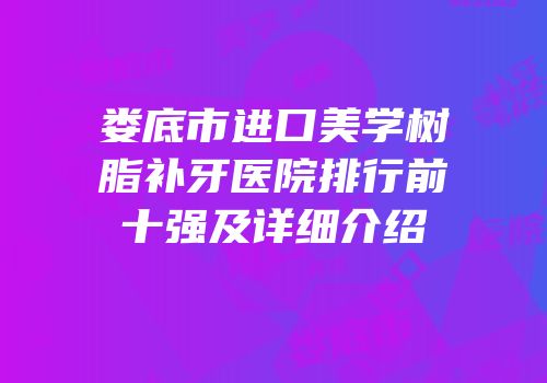娄底市进口美学树脂补牙医院排行前十强及详细介绍