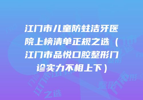 江门市儿童防蛀洁牙医院上榜清单正规之选（江门市品悦口腔整形门诊实力不相上下）