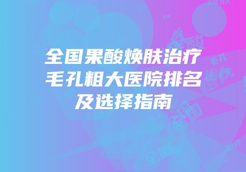 全国果酸焕肤治疗毛孔粗大医院排名及选择指南