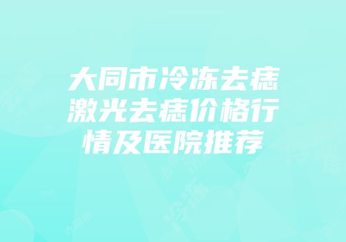 大同市冷冻去痣激光去痣价格行情及医院推荐