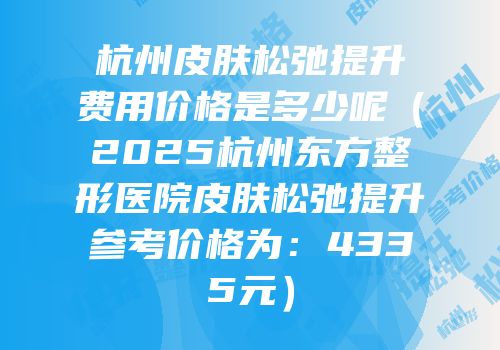 杭州皮肤松弛提升费用价格是多少呢（2025杭州东方整形医院皮肤松弛提升参考价格为：4335元）