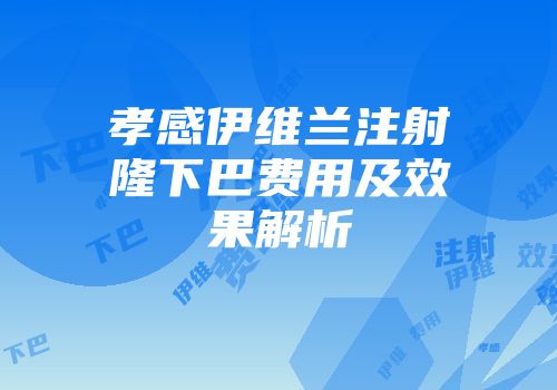 孝感伊维兰注射隆下巴费用及效果解析