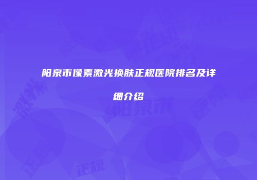 阳泉市像素激光换肤正规医院排名及详细介绍