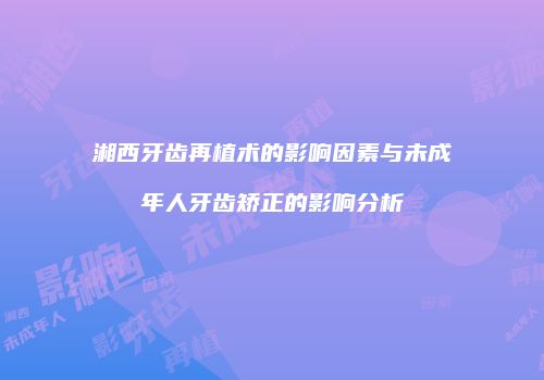 湘西牙齿再植术的影响因素与未成年人牙齿矫正的影响分析