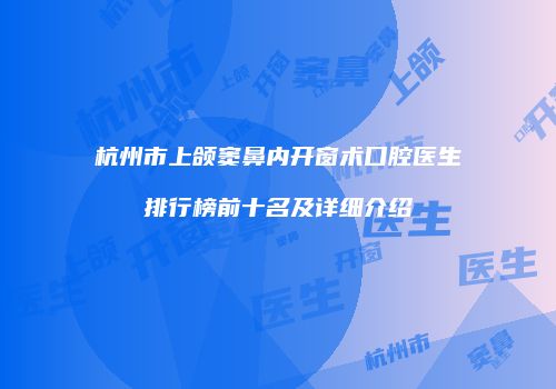 杭州市上颌窦鼻内开窗术口腔医生排行榜前十名及详细介绍