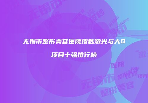 无锡市整形美容医院皮秒激光与大Q项目十强排行榜