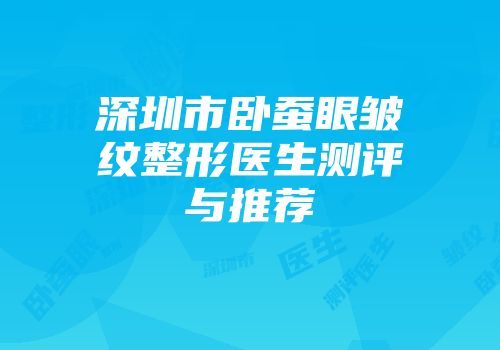 深圳市卧蚕眼皱纹整形医生测评与推荐
