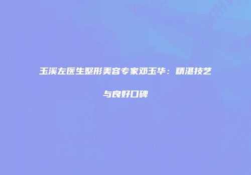 玉溪左医生整形美容专家邓玉华：精湛技艺与良好口碑