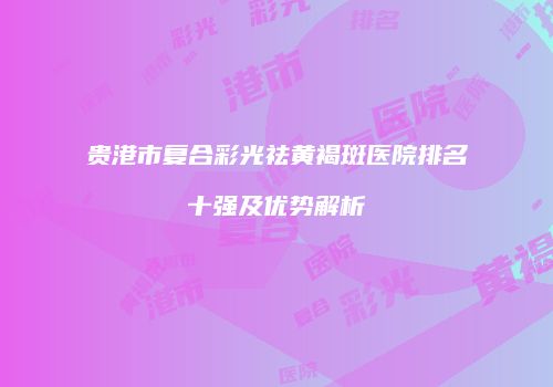 贵港市复合彩光祛黄褐斑医院排名十强及优势解析