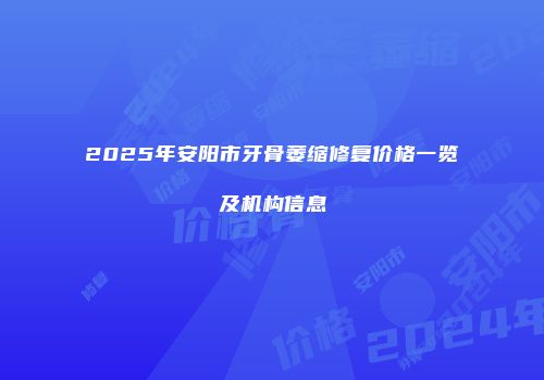 2025年安阳市牙骨萎缩修复价格一览及机构信息