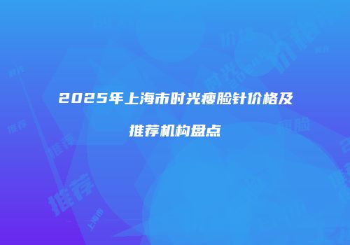2025年上海市时光瘦脸针价格及推荐机构盘点