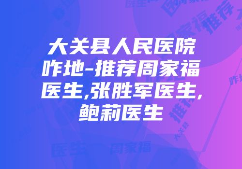 大关县人民医院咋地-推荐周家福医生,张胜军医生,鲍莉医生