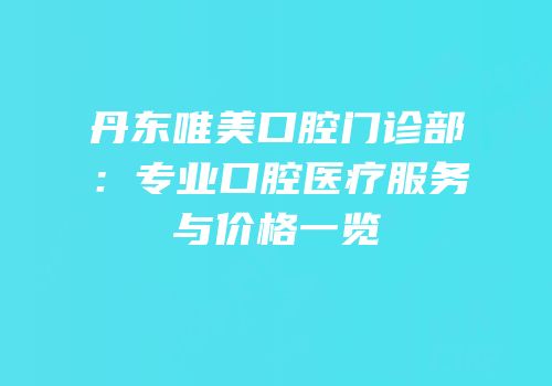 丹东唯美口腔门诊部：专业口腔医疗服务与价格一览