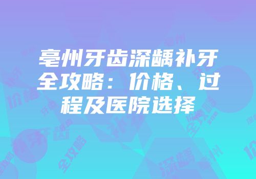 亳州牙齿深龋补牙全攻略：价格、过程及医院选择