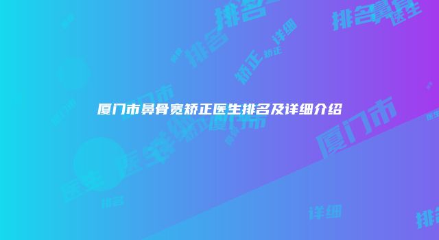 厦门市鼻骨宽矫正医生排名及详细介绍