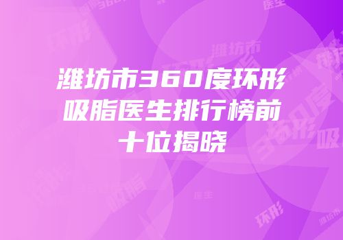 潍坊市360度环形吸脂医生排行榜前十位揭晓