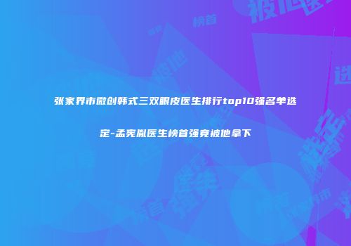 张家界市微创韩式三双眼皮医生排行top10强名单选定-孟宪胤医生榜首强竟被他拿下