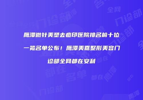 鹰潭微针美塑去痘印医院排名前十位一览名单公布！鹰潭美嘉整形美容门诊部全网都在安利