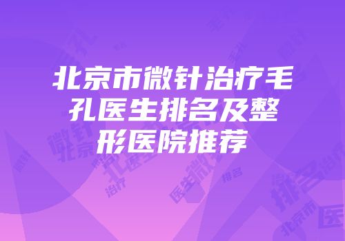 北京市微针治疗毛孔医生排名及整形医院推荐