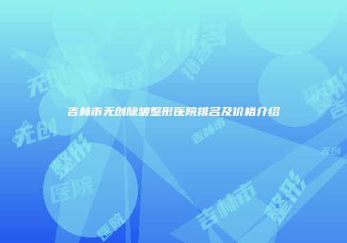 吉林市无创除皱整形医院排名及价格介绍