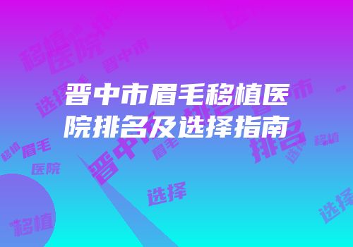 晋中市眉毛移植医院排名及选择指南