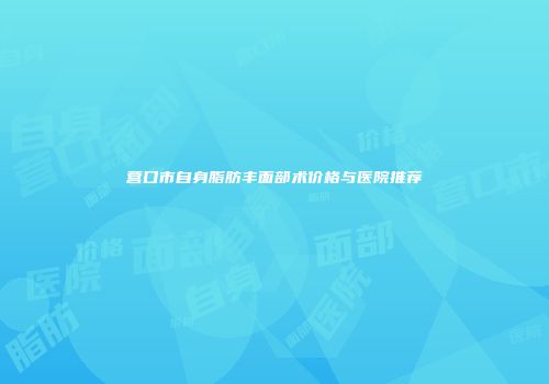 营口市自身脂肪丰面部术价格与医院推荐