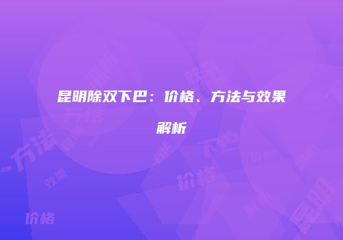 昆明除双下巴：价格、方法与效果解析
