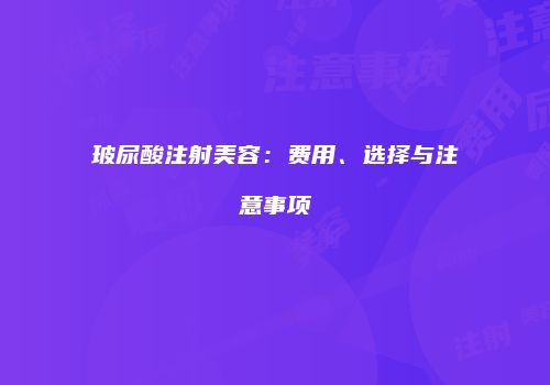 玻尿酸注射美容：费用、选择与注意事项