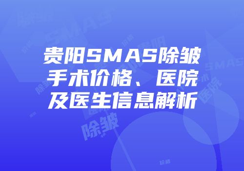 贵阳SMAS除皱手术价格、医院及医生信息解析