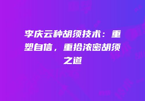 李庆云种胡须技术：重塑自信，重拾浓密胡须之道