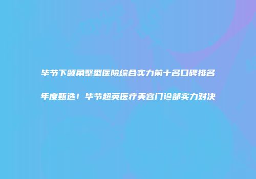 毕节下颌角整型医院综合实力前十名口碑排名年度甄选！毕节超英医疗美容门诊部实力对决