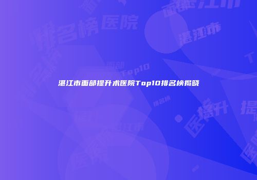 湛江市面部提升术医院Top10排名榜揭晓