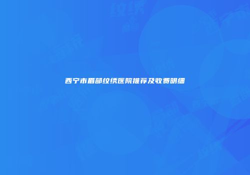 西宁市眉部纹绣医院推荐及收费明细