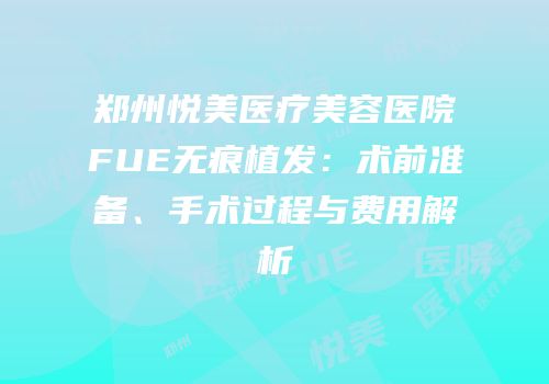 郑州悦美医疗美容医院FUE无痕植发：术前准备、手术过程与费用解析